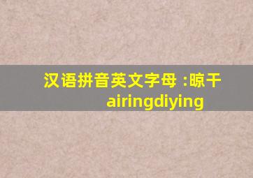 汉语拼音英文字母 :晾干airingdiying